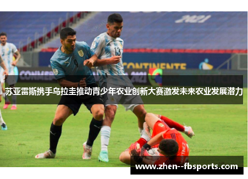 苏亚雷斯携手乌拉圭推动青少年农业创新大赛激发未来农业发展潜力