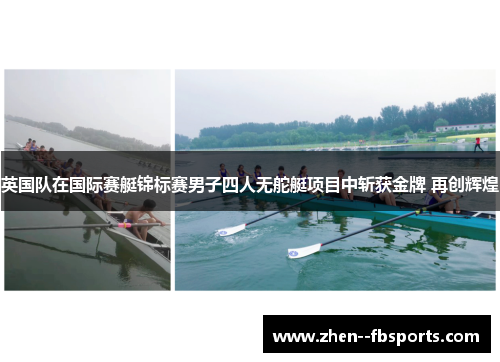 英国队在国际赛艇锦标赛男子四人无舵艇项目中斩获金牌 再创辉煌