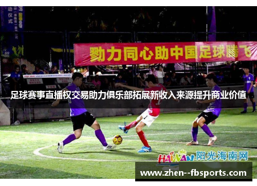 足球赛事直播权交易助力俱乐部拓展新收入来源提升商业价值