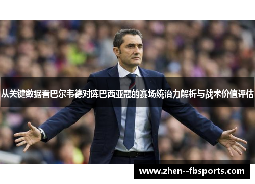 从关键数据看巴尔韦德对阵巴西亚冠的赛场统治力解析与战术价值评估