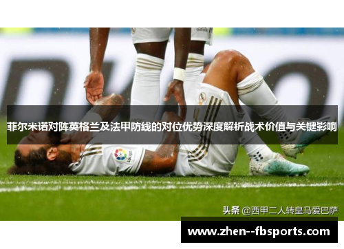 菲尔米诺对阵英格兰及法甲防线的对位优势深度解析战术价值与关键影响