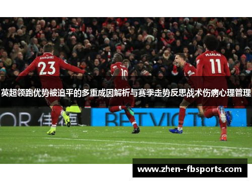 英超领跑优势被追平的多重成因解析与赛季走势反思战术伤病心理管理 英超领跑优势被追平的多重成因解析与赛季走势反思战术伤病心理管理