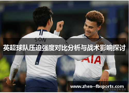 英超球队压迫强度对比分析与战术影响探讨 英超球队压迫强度对比分析与战术影响探讨