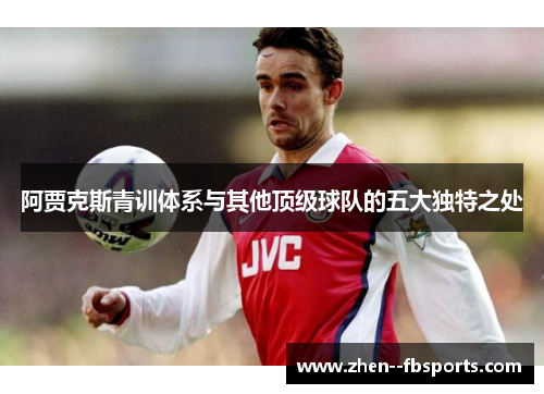 阿贾克斯青训体系与其他顶级球队的五大独特之处 阿贾克斯青训体系与其他顶级球队的五大独特之处