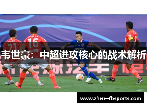 韦世豪:中超进攻核心的战术解析 韦世豪:中超进攻核心的战术解析