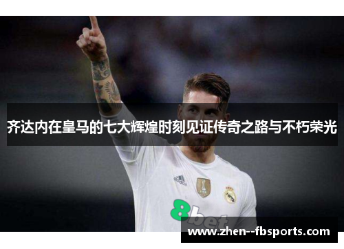 齐达内在皇马的七大辉煌时刻见证传奇之路与不朽荣光