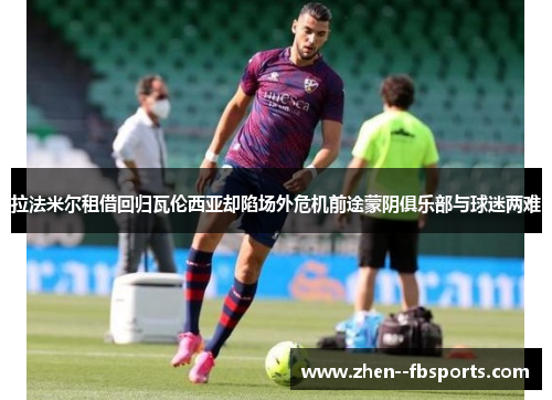 拉法米尔租借回归瓦伦西亚却陷场外危机前途蒙阴俱乐部与球迷两难