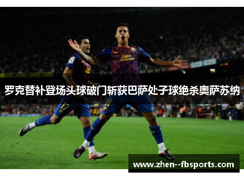 罗克替补登场头球破门斩获巴萨处子球绝杀奥萨苏纳 罗克替补登场头球破门斩获巴萨处子球绝杀奥萨苏纳