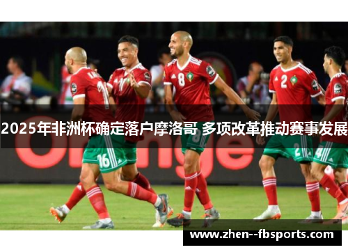 2025年非洲杯确定落户摩洛哥 多项改革推动赛事发展