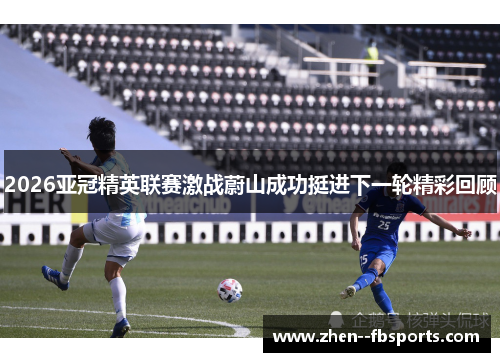 2026亚冠精英联赛激战蔚山成功挺进下一轮精彩回顾 2026亚冠精英联赛激战蔚山成功挺进下一轮精彩回顾