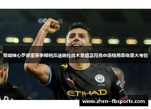 曼城核心罗德里赛季报销瓜迪奥拉战术重组蓝月亮中场格局面临重大考验