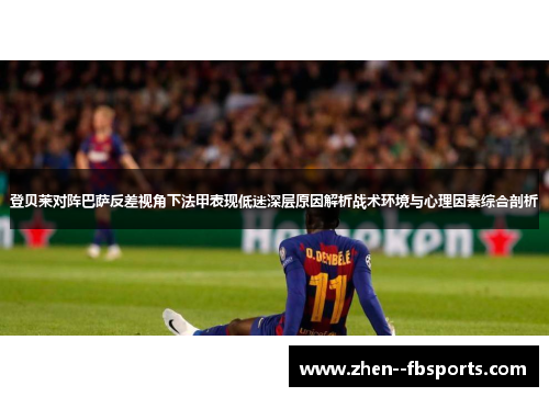 登贝莱对阵巴萨反差视角下法甲表现低迷深层原因解析战术环境与心理因素综合剖析