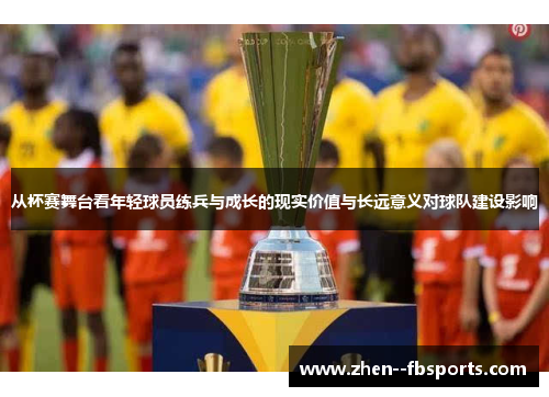 从杯赛舞台看年轻球员练兵与成长的现实价值与长远意义对球队建设影响 从杯赛舞台看年轻球员练兵与成长的现实价值与长远意义对球队建设影响