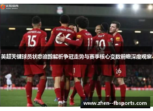 英超关键球员状态追踪解析争冠走势与赛季核心变数前瞻深度观察 英超关键球员状态追踪解析争冠走势与赛季核心变数前瞻深度观察