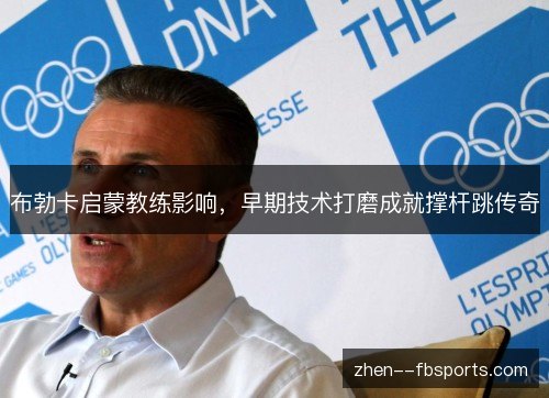 布勃卡启蒙教练影响,早期技术打磨成就撑杆跳传奇 布勃卡启蒙教练影响,早期技术打磨成就撑杆跳传奇