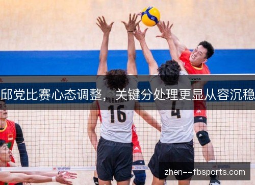 邱党比赛心态调整,关键分处理更显从容沉稳 邱党比赛心态调整,关键分处理更显从容沉稳
