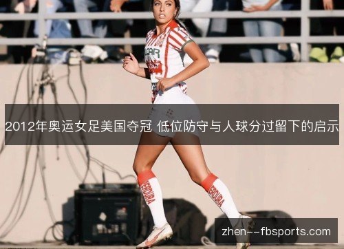 2012年奥运女足美国夺冠 低位防守与人球分过留下的启示 2012年奥运女足美国夺冠 低位防守与人球分过留下的启示