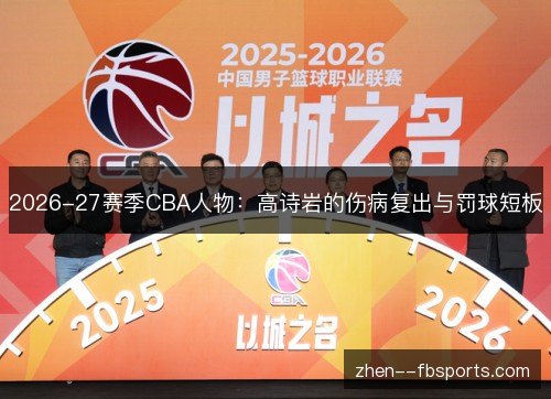 2026-27赛季CBA人物:高诗岩的伤病复出与罚球短板 2026-27赛季CBA人物:高诗岩的伤病复出与罚球短板